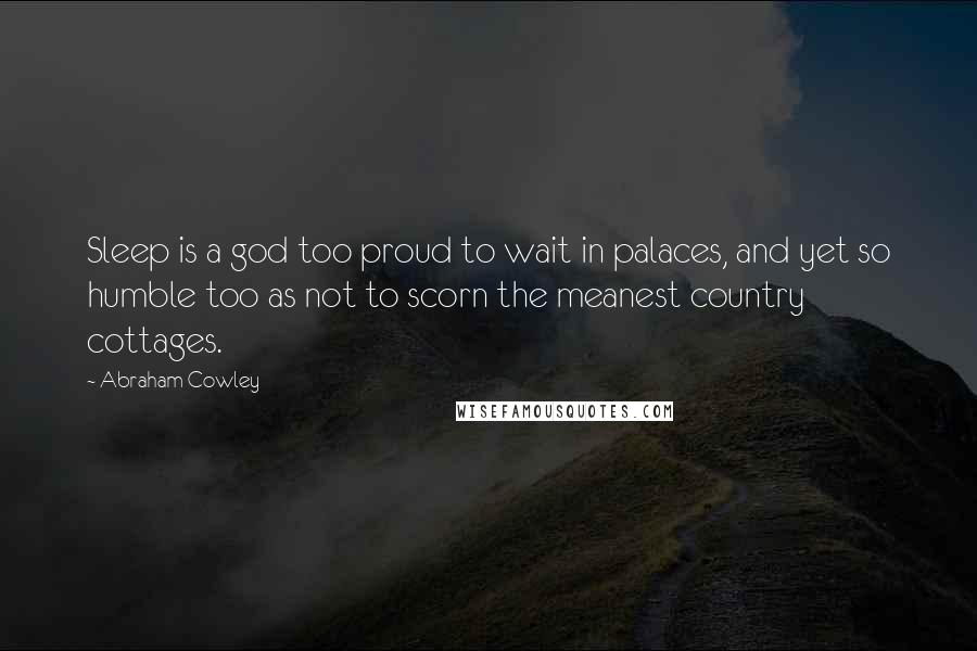 Abraham Cowley Quotes: Sleep is a god too proud to wait in palaces, and yet so humble too as not to scorn the meanest country cottages.