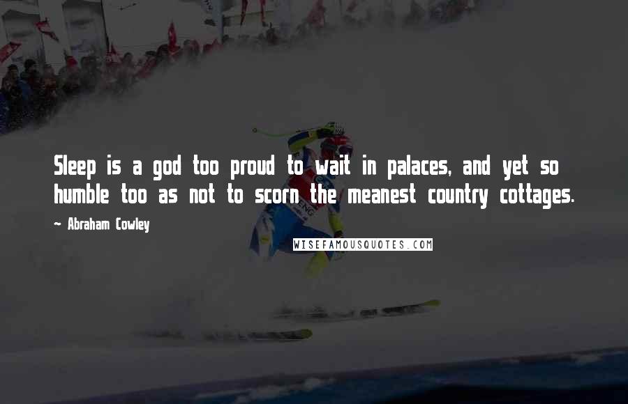 Abraham Cowley Quotes: Sleep is a god too proud to wait in palaces, and yet so humble too as not to scorn the meanest country cottages.