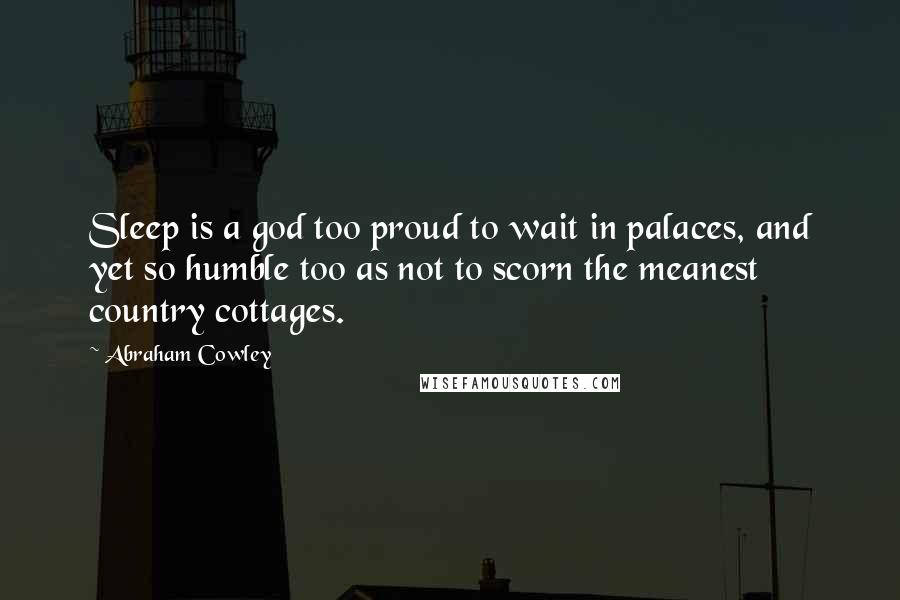 Abraham Cowley Quotes: Sleep is a god too proud to wait in palaces, and yet so humble too as not to scorn the meanest country cottages.