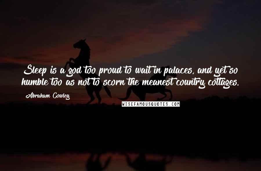 Abraham Cowley Quotes: Sleep is a god too proud to wait in palaces, and yet so humble too as not to scorn the meanest country cottages.