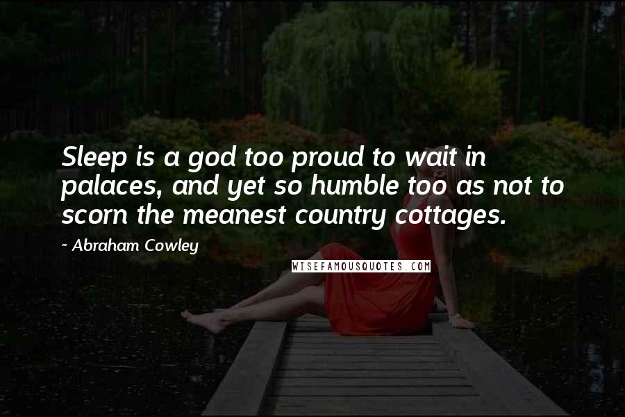 Abraham Cowley Quotes: Sleep is a god too proud to wait in palaces, and yet so humble too as not to scorn the meanest country cottages.