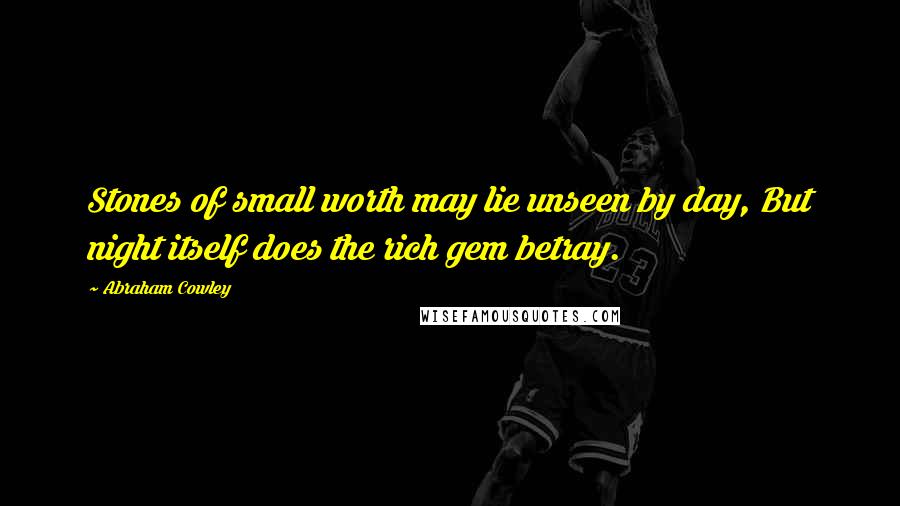 Abraham Cowley Quotes: Stones of small worth may lie unseen by day, But night itself does the rich gem betray.