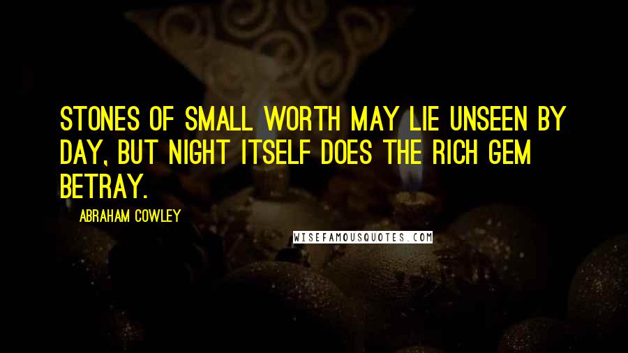 Abraham Cowley Quotes: Stones of small worth may lie unseen by day, But night itself does the rich gem betray.