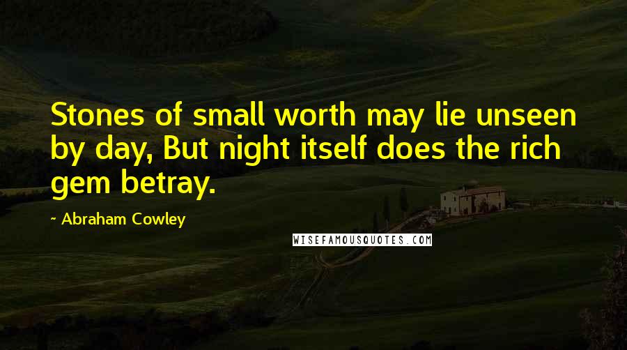 Abraham Cowley Quotes: Stones of small worth may lie unseen by day, But night itself does the rich gem betray.