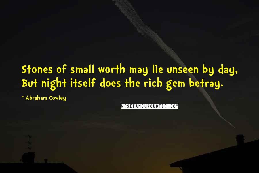 Abraham Cowley Quotes: Stones of small worth may lie unseen by day, But night itself does the rich gem betray.