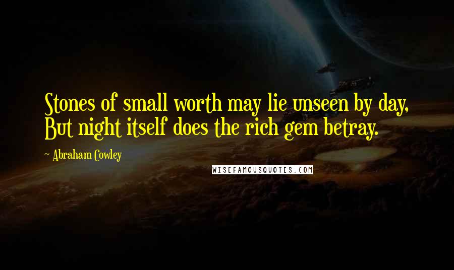 Abraham Cowley Quotes: Stones of small worth may lie unseen by day, But night itself does the rich gem betray.