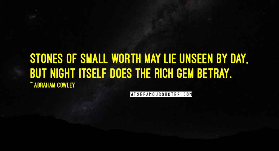 Abraham Cowley Quotes: Stones of small worth may lie unseen by day, But night itself does the rich gem betray.