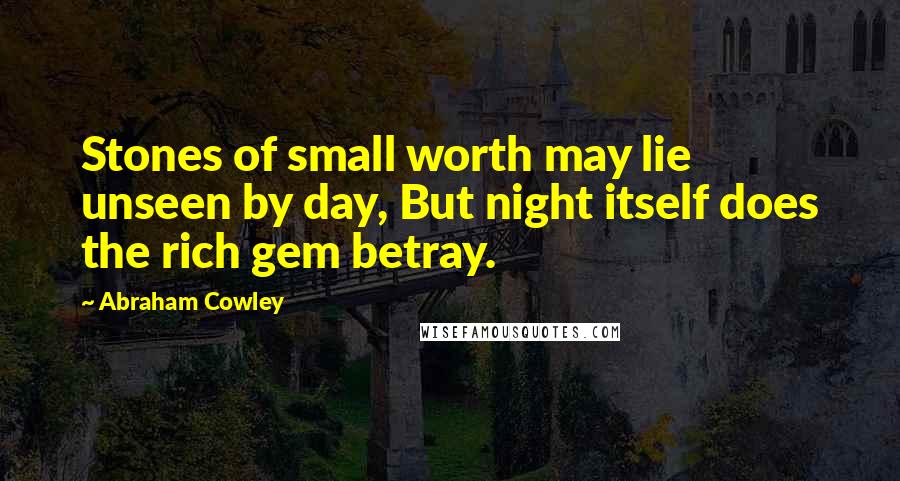 Abraham Cowley Quotes: Stones of small worth may lie unseen by day, But night itself does the rich gem betray.