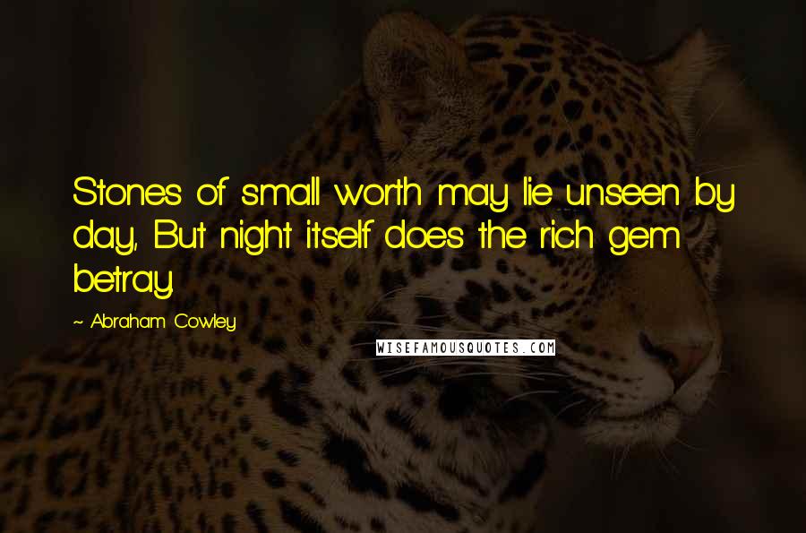 Abraham Cowley Quotes: Stones of small worth may lie unseen by day, But night itself does the rich gem betray.