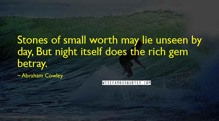 Abraham Cowley Quotes: Stones of small worth may lie unseen by day, But night itself does the rich gem betray.