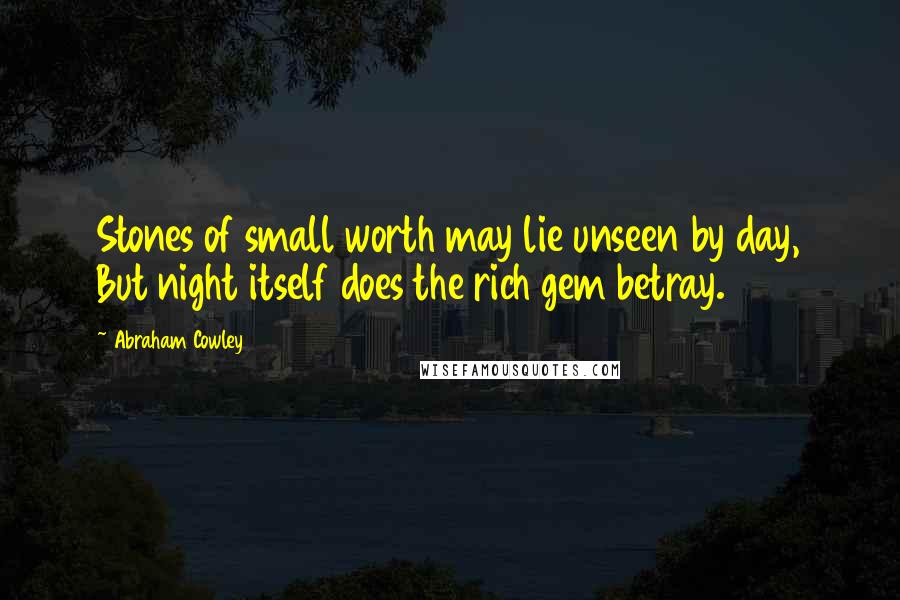 Abraham Cowley Quotes: Stones of small worth may lie unseen by day, But night itself does the rich gem betray.