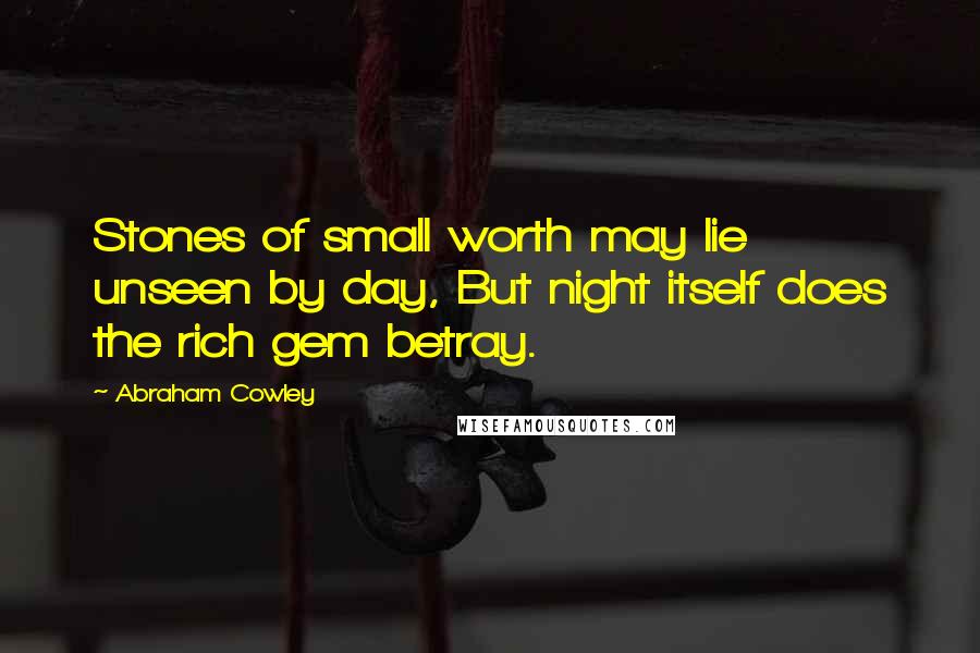 Abraham Cowley Quotes: Stones of small worth may lie unseen by day, But night itself does the rich gem betray.