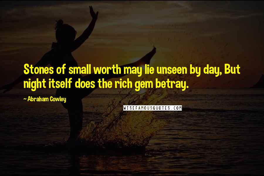 Abraham Cowley Quotes: Stones of small worth may lie unseen by day, But night itself does the rich gem betray.