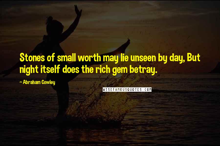 Abraham Cowley Quotes: Stones of small worth may lie unseen by day, But night itself does the rich gem betray.