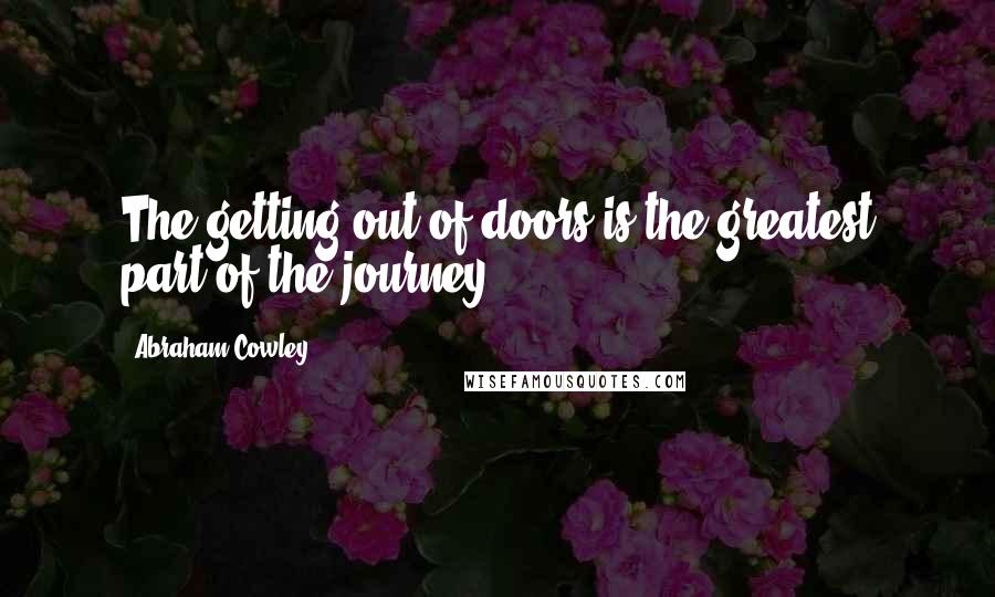 Abraham Cowley Quotes: The getting out of doors is the greatest part of the journey.