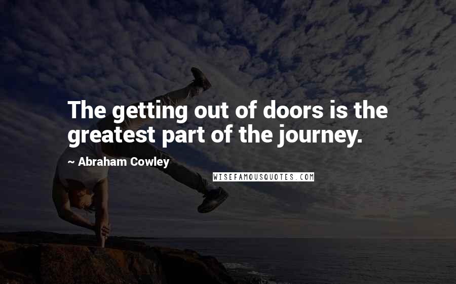 Abraham Cowley Quotes: The getting out of doors is the greatest part of the journey.