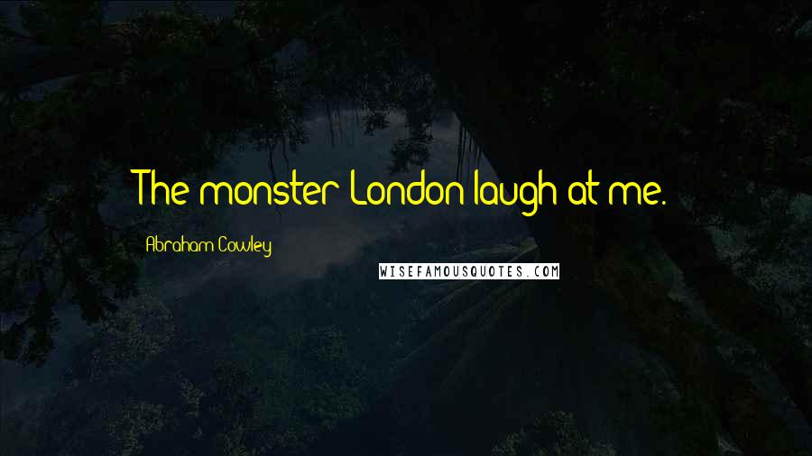 Abraham Cowley Quotes: The monster London laugh at me.