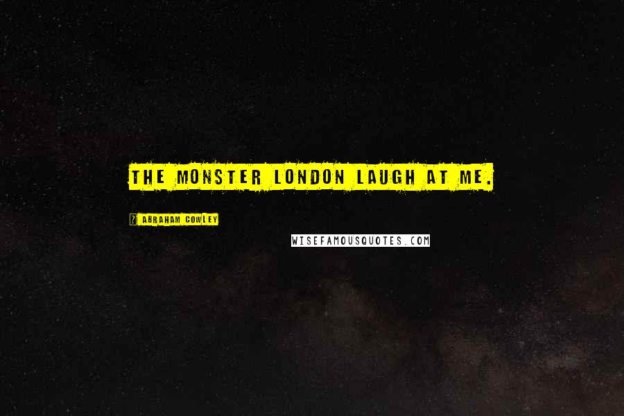 Abraham Cowley Quotes: The monster London laugh at me.