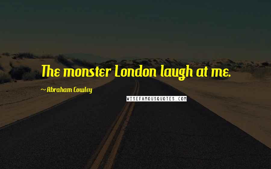 Abraham Cowley Quotes: The monster London laugh at me.