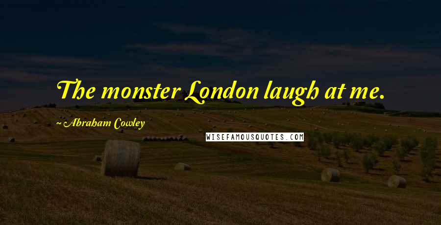 Abraham Cowley Quotes: The monster London laugh at me.