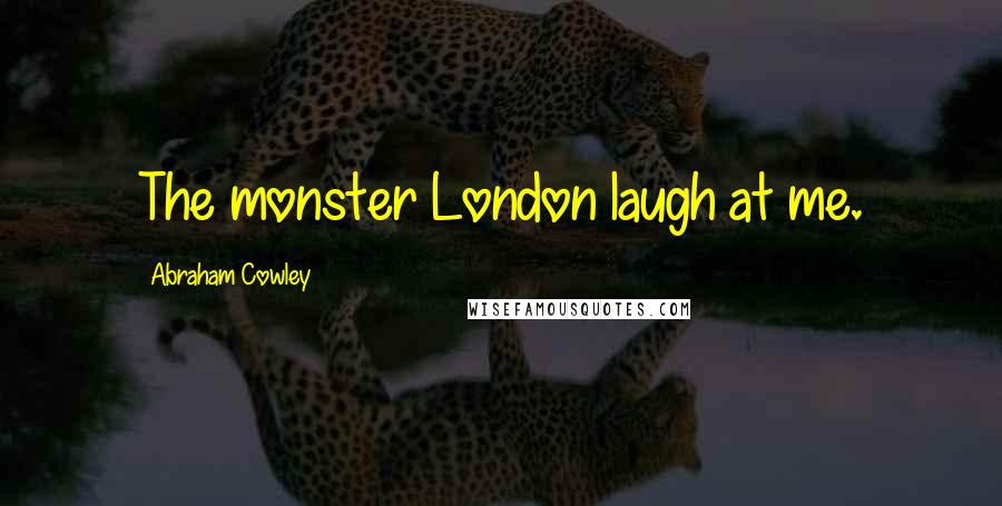 Abraham Cowley Quotes: The monster London laugh at me.