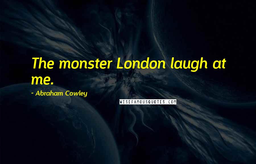 Abraham Cowley Quotes: The monster London laugh at me.