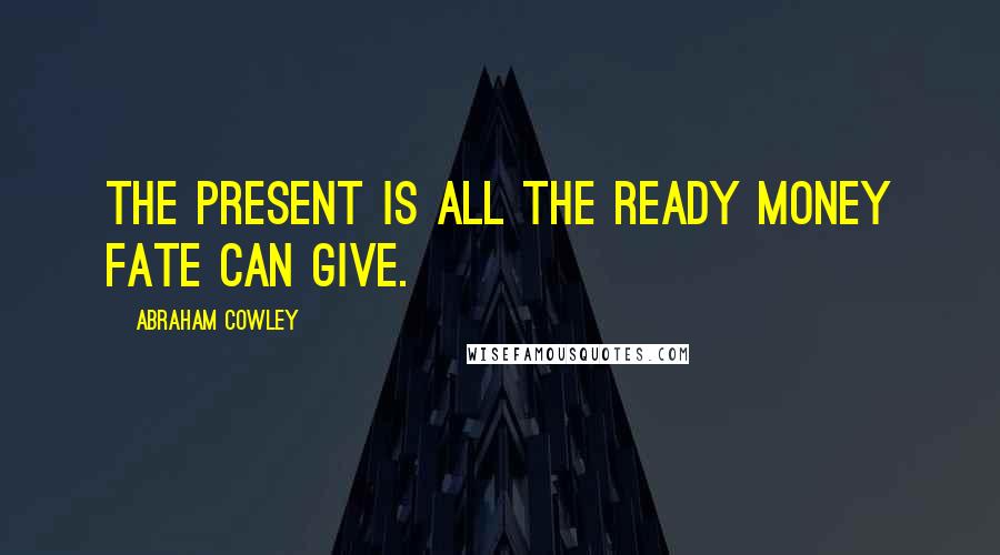 Abraham Cowley Quotes: The present is all the ready money Fate can give.