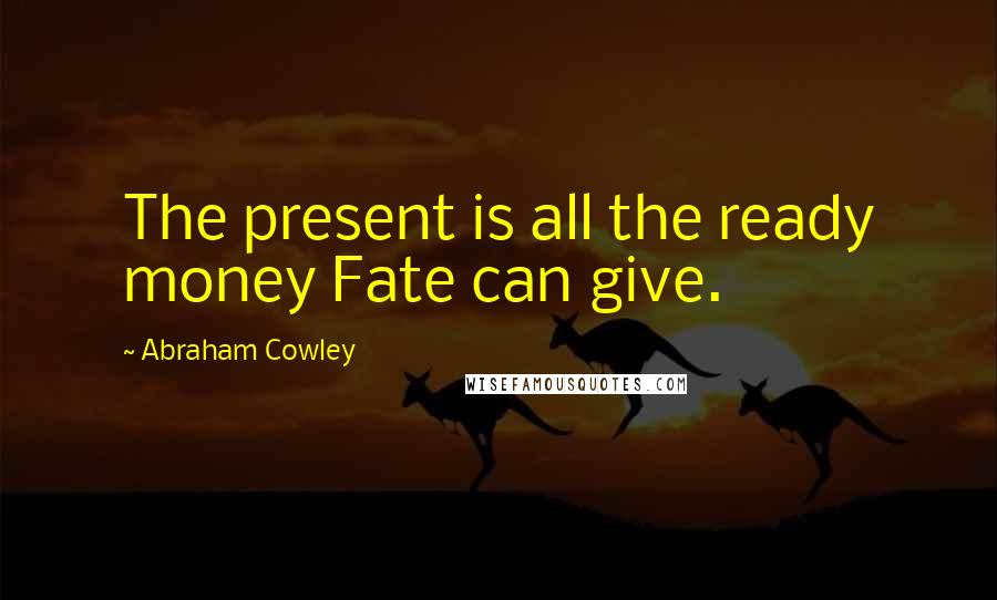 Abraham Cowley Quotes: The present is all the ready money Fate can give.