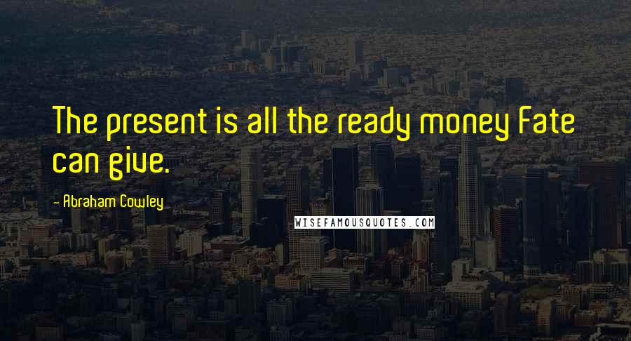 Abraham Cowley Quotes: The present is all the ready money Fate can give.