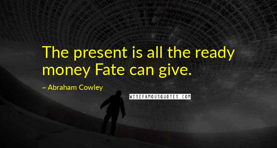 Abraham Cowley Quotes: The present is all the ready money Fate can give.