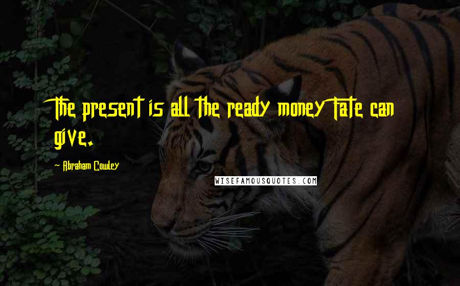 Abraham Cowley Quotes: The present is all the ready money Fate can give.