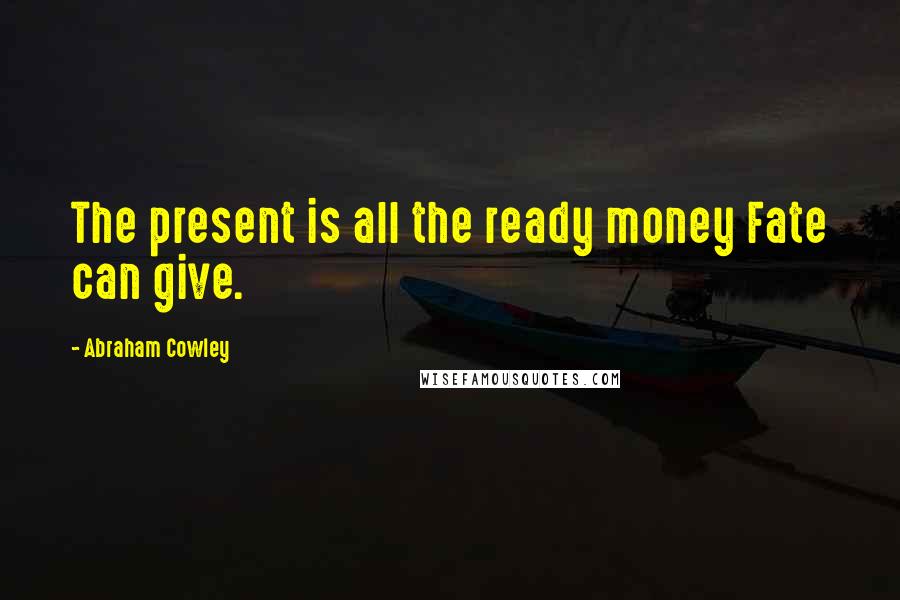 Abraham Cowley Quotes: The present is all the ready money Fate can give.