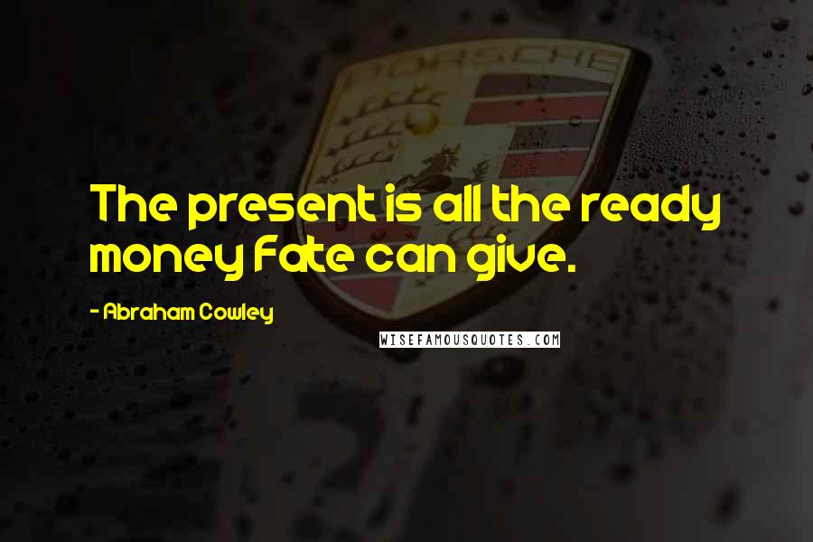 Abraham Cowley Quotes: The present is all the ready money Fate can give.