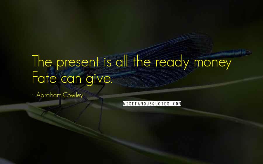 Abraham Cowley Quotes: The present is all the ready money Fate can give.