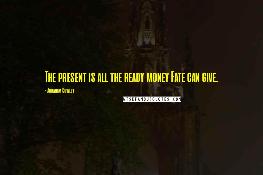 Abraham Cowley Quotes: The present is all the ready money Fate can give.