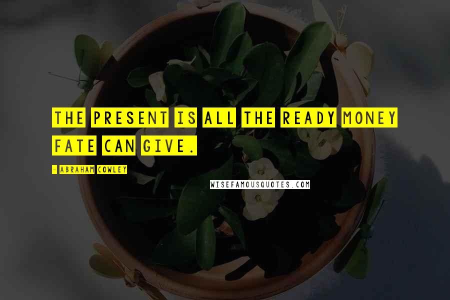 Abraham Cowley Quotes: The present is all the ready money Fate can give.