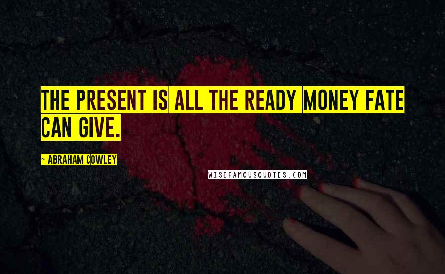 Abraham Cowley Quotes: The present is all the ready money Fate can give.