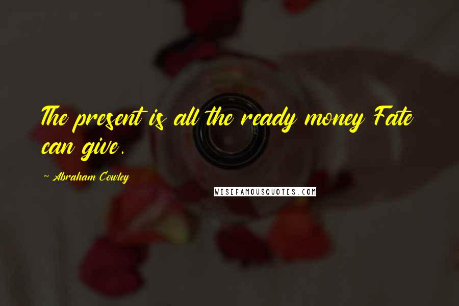 Abraham Cowley Quotes: The present is all the ready money Fate can give.