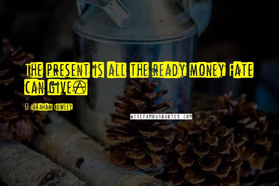 Abraham Cowley Quotes: The present is all the ready money Fate can give.