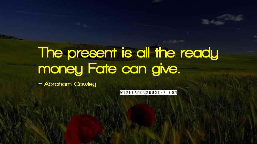 Abraham Cowley Quotes: The present is all the ready money Fate can give.
