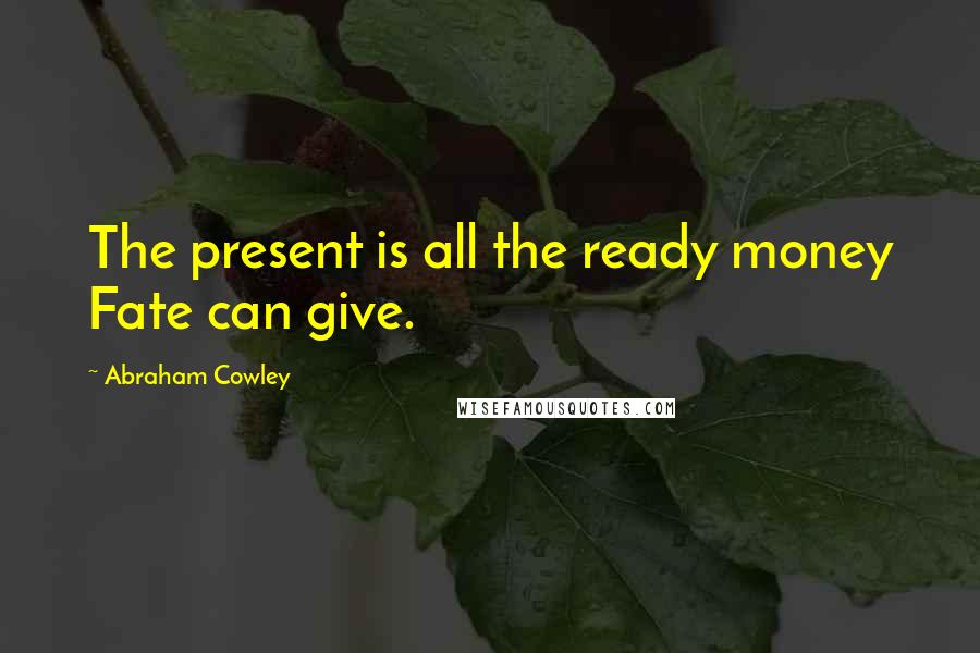 Abraham Cowley Quotes: The present is all the ready money Fate can give.