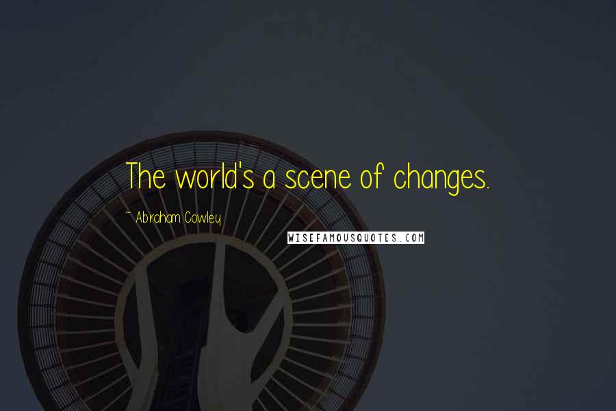 Abraham Cowley Quotes: The world's a scene of changes.