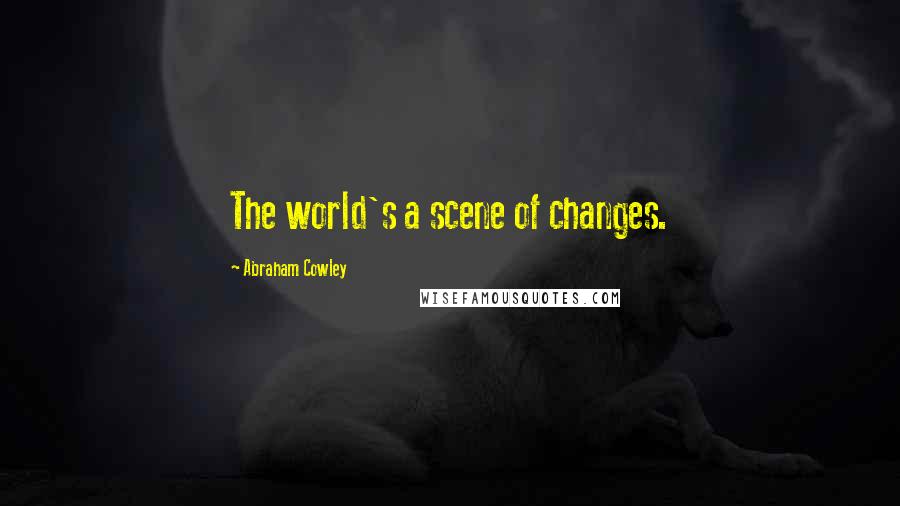 Abraham Cowley Quotes: The world's a scene of changes.