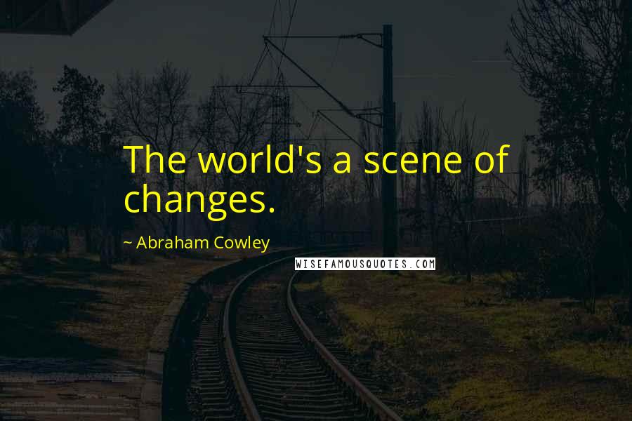 Abraham Cowley Quotes: The world's a scene of changes.