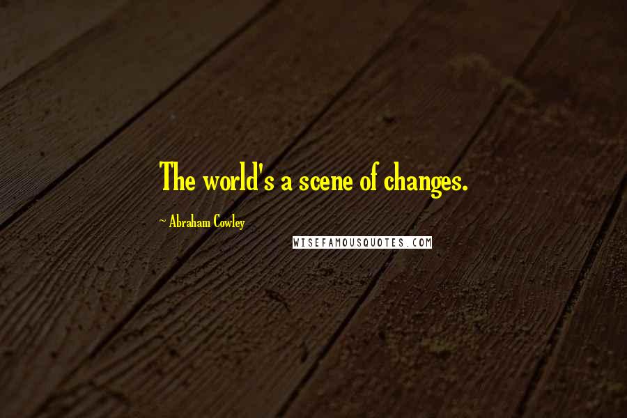 Abraham Cowley Quotes: The world's a scene of changes.