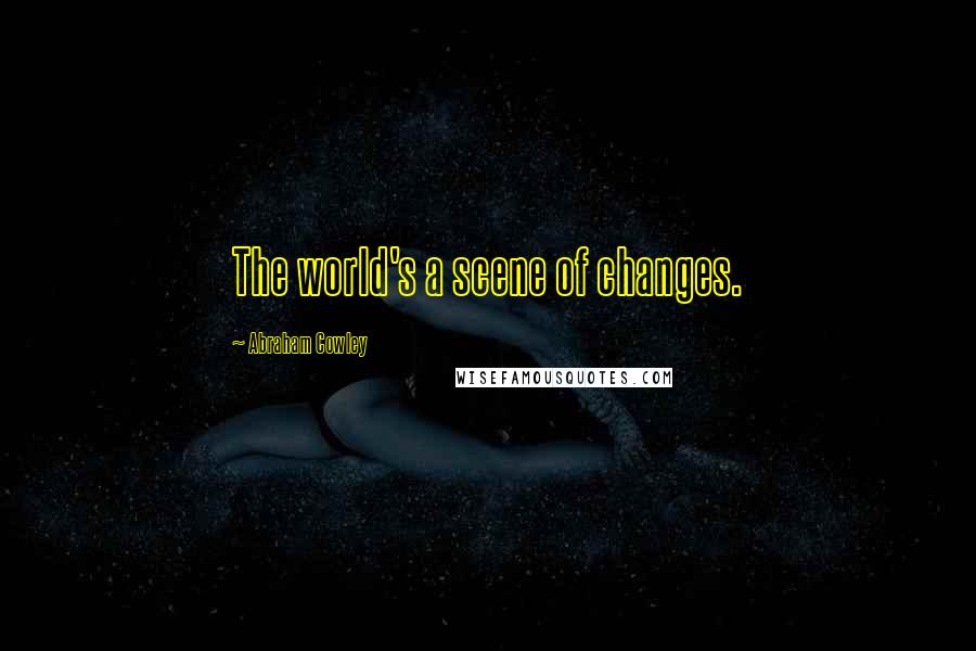 Abraham Cowley Quotes: The world's a scene of changes.