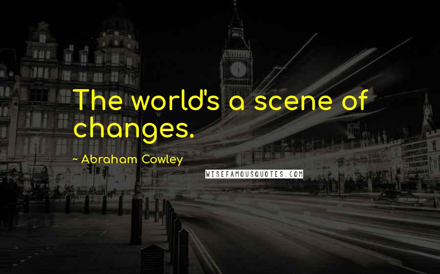 Abraham Cowley Quotes: The world's a scene of changes.