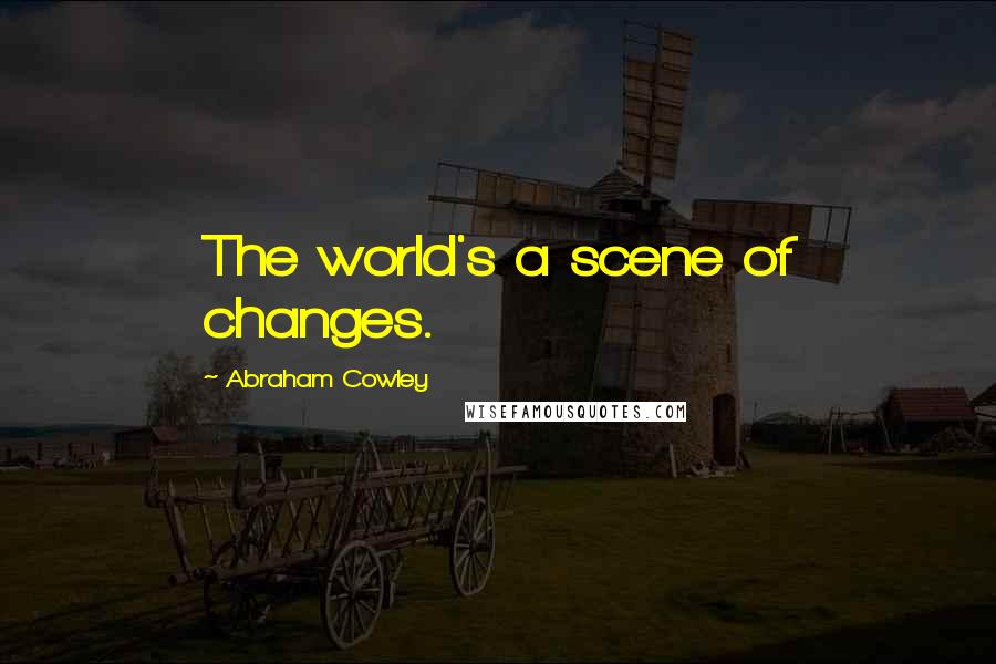 Abraham Cowley Quotes: The world's a scene of changes.