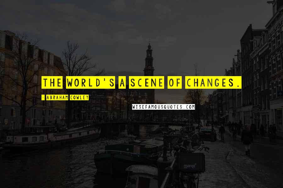 Abraham Cowley Quotes: The world's a scene of changes.