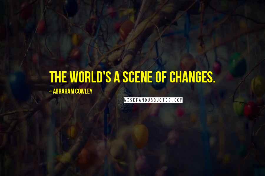 Abraham Cowley Quotes: The world's a scene of changes.